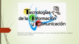 El término "tecnologías de la información" se usa a menudo para referirse a cualquier
forma de hacer cómputo.
 