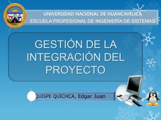 UNIVERSIDAD NACIONAL DE HUANCAVELICA
ESCUELA PROFESIONAL DE INGENIERÍA DE SISTEMAS
GESTIÓN DE LA
INTEGRACIÓN DEL
PROYECTO
 