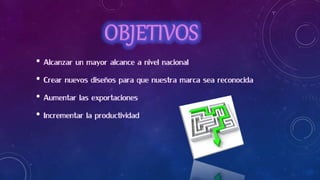 • Alcanzar un mayor alcance a nivel nacional
• Crear nuevos diseños para que nuestra marca sea reconocida
• Aumentar las exportaciones
• Incrementar la productividad
