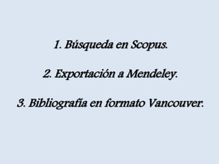 1. Búsqueda en Scopus.
2. Exportación a Mendeley.
3. Bibliografía en formato Vancouver.
 
