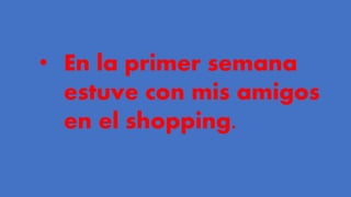 • En la primer semana
estuve con mis amigos
en el shopping.
 