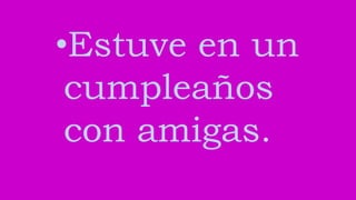 •Estuve en un
cumpleaños
con amigas.
 