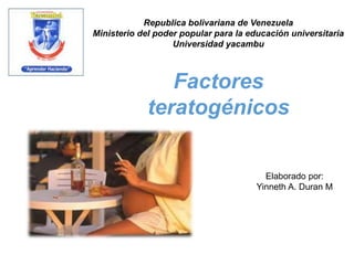 Republica bolivariana de Venezuela
Ministerio del poder popular para la educación universitaria
Universidad yacambu
Factores
teratogénicos
Elaborado por:
Yinneth A. Duran M
 