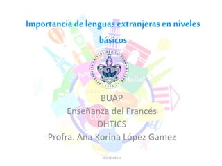 BUAP
Enseñanza del Francés
DHTICS
Profra. Ana Korina López Gamez
201542168 LLC
Importanciadelenguasextranjerasenniveles
básicos
 
