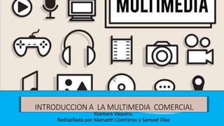 INTRODUCCION A LA MULTIMEDIA COMERCIAL
Xiomara Vaquiro.
Rediseñada por Marueth Contreras y Samuel Diaz
 
