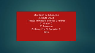 Ministerio de Educación
Instituto David
Trabajo Trimestral de Ética y valores
X° Grado: G
3° Trimestre
Profesor: Eric N. Gonzales C.
2015
 