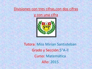 Divisiones con tres cifras,con dos cifras
y con una cifra
Tutora: Miss Mirian Santisteban
Grado y Sección:5°A-ll
Curso: Matemática
Año: 2015
 