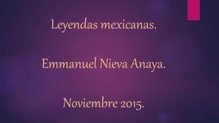 Leyendas mexicanas.
Emmanuel Nieva Anaya.
Noviembre 2015.
 