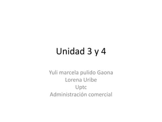 Unidad 3 y 4
Yuli marcela pulido Gaona
Lorena Uribe
Uptc
Administración comercial
 