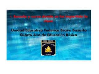 1. Escuela y curso donde se ha impartido la
clase.
Unidad Educativa Federico Bravo Bazurto
Cuarto Año de Educación Básica.
 