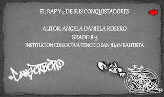 EL RAP Y 2 DE SUS CONQUISTADORES
AUTOR: ANGELA DANIELA ROSERO
GRADO 8-3
INSTITUCION EDUCATIVA TENCICO SAN JUAN BAUTISTA
 