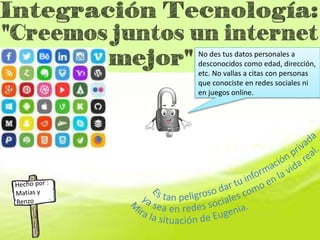 No des tus datos personales a
desconocidos como edad, dirección,
etc. No vallas a citas con personas
que conociste en redes sociales ni
en juegos online.