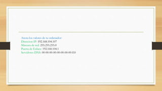 Anota los valores de tu ordenador:
Direccion IP: 192.168.104.107
Máscara de red: 255.255.255.0
Puerta de Enlace: 192.168.104.1
Servidores DNS: 00-00-00-00-00-00-00-00-E0
 