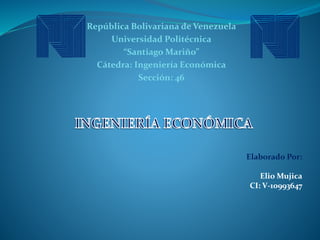 República Bolivariana de Venezuela
Universidad Politécnica
“Santiago Mariño”
Cátedra: Ingeniería Económica
Sección: 46
Elaborado Por:
Elio Mujica
CI: V-10993647
 