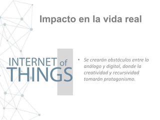 Impacto en la vida real
• Se crearán obstáculos entre lo
análogo y digital, donde la
creatividad y recursividad
tomarán protagonismo.
 