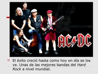  El éxito creció hasta como hoy en día se los
ve. Unas de las mejores bandas del Hard
Rock a nivel mundial.
 