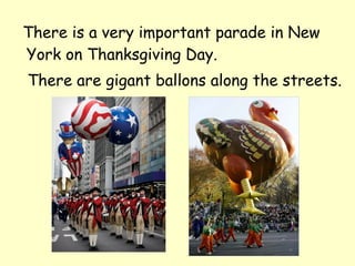There is a very important parade in New
York on Thanksgiving Day.
There are gigant ballons along the streets.
 