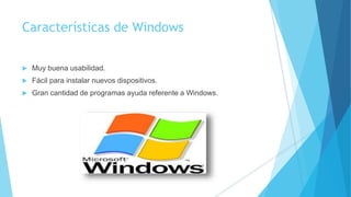 Características de Windows
Muy buena usabilidad.
Fácil para instalar nuevos dispositivos.
Gran cantidad de programas ayuda referente a Windows.