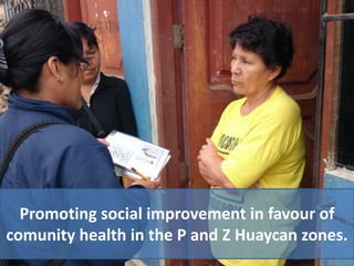 Promoting social improvement in favour of
comunity health in the P and Z Huaycan zones.
 