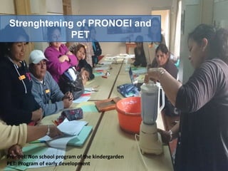 Strenghtening of PRONOEI and
PET
Pronoei: Non school program of the kindergarden
PET: Program of early development
 
