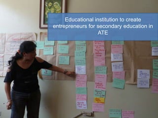 Educational institution to create
entrepreneurs for secondary education in
ATE
 