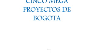 CINCO MEGA
PROYECTOS DE
BOGOTA
 