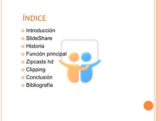 ÍNDICE
 Introducción
 SlideShare
 Historia
 Función principal
 Zipcasts hd
 Clipping
 Conclusión
 Bibliografía
 