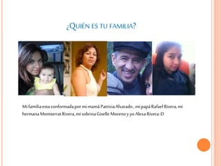 ¿QUIÉN ES TU FAMILIA?
Mi familiaestaconformadapormi mamáPatriciaAlvarado, mi papáRafaelRivera,mi
hermanaMontserratRivera,mi sobrinaGiselle Morenoy yo AlexaRivera:D
 