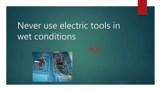 Never use electric tools in
wet conditions
TRUE
 