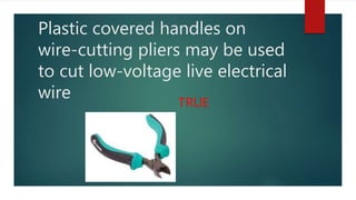 Plastic covered handles on
wire-cutting pliers may be used
to cut low-voltage live electrical
wire TRUE
 