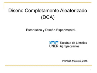 1
Diseño Completamente Aleatorizado
(DCA)
Estadística y Diseño Experimental.
PRAND, Marcelo. 2015
 