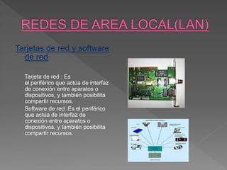 Tarjetas de red y software
de red
Tarjeta de red : Es
el periférico que actúa de interfaz
de conexión entre aparatos o
dispositivos, y también posibilita
compartir recursos.
Software de red :Es el periférico
que actúa de interfaz de
conexión entre aparatos o
dispositivos, y también posibilita
compartir recursos.
 