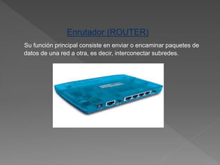 Enrutador (ROUTER)
Su función principal consiste en enviar o encaminar paquetes de
datos de una red a otra, es decir, interconectar subredes.
 