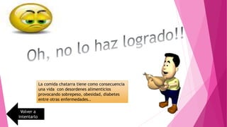 La comida chatarra tiene como consecuencia
una vida con desordenes alimenticios
provocando sobrepeso, obesidad, diabetes
entre otras enfermedades..
Volver a
intentarlo
 