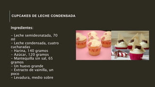 CUPCAKES DE LECHE CONDENSADA
Ingredientes:
- Leche semidesnatada, 70
ml
- Leche condensada, cuatro
cucharadas
- Harina, 140 gramos
- Azúcar, 120 gramos
- Mantequilla sin sal, 65
gramos
- Un huevo grande
- Extracto de vainilla, un
poco
- Levadura, medio sobre
 