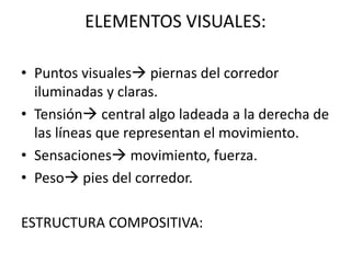 ELEMENTOS VISUALES:
• Puntos visuales piernas del corredor
iluminadas y claras.
• Tensión central algo ladeada a la derecha de
las líneas que representan el movimiento.
• Sensaciones movimiento, fuerza.
• Peso pies del corredor.
ESTRUCTURA COMPOSITIVA: