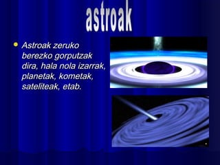  Astroak zerukoAstroak zeruko
berezko gorputzakberezko gorputzak
dira, hala nola izarrak,dira, hala nola izarrak,
planetak, kometak,planetak, kometak,
sateliteak, etab.sateliteak, etab.
 
