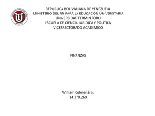 REPUBLICA BOLIVARIANA DE VENEZUELA
MINISTERIO DEL P.P. PARA LA EDUCACION UNIVERSITARIA
UNIVERSIDAD FERMIN TORO
ESCUELA DE CIENCIA JURIDICA Y POLITICA
VICERRECTORADO ACADEMICO
FINANZAS
William Colmenárez
14.270.269
 