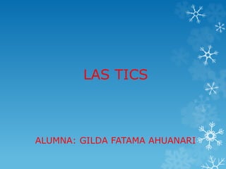 LAS TICS
ALUMNA: GILDA FATAMA AHUANARI
 