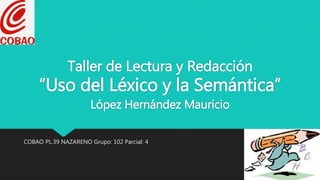 Taller de Lectura y Redacción
“Uso del Léxico y la Semántica”
López Hernández Mauricio
COBAO PL.39 NAZARENO Grupo: 102 Parcial: 4
 