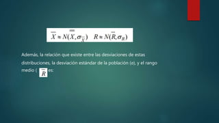 Además, la relación que existe entre las desviaciones de estas
distribuciones, la desviación estándar de la población (σ), y el rango
medio ( ) es:
 