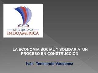  LA ECONNOM IA
LA ECONOMIA SOCIAL Y SOLIDARIA UN
PROCESO EN CONSTRUCCIÓN
Iván Tenelanda Vásconez
 