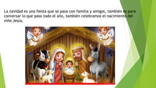 La navidad es una fiesta que se pasa con familia y amigos, también es para
conversar lo que paso todo el año, también celebramos el nacimiento del
niño Jesús.
 