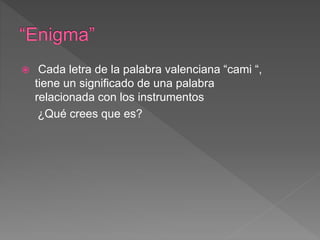  Cada letra de la palabra valenciana “cami “,
tiene un significado de una palabra
relacionada con los instrumentos
¿Qué crees que es?