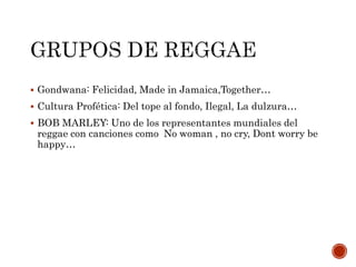  Gondwana: Felicidad, Made in Jamaica,Together…
 Cultura Profética: Del tope al fondo, Ilegal, La dulzura…
 BOB MARLEY: Uno de los representantes mundiales del
reggae con canciones como No woman , no cry, Dont worry be
happy…
 