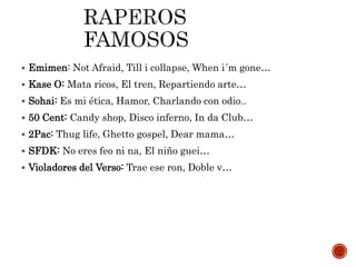  Emimen: Not Afraid, Till i collapse, When i´m gone…
 Kase O: Mata ricos, El tren, Repartiendo arte…
 Sohai: Es mi ética, Hamor, Charlando con odio..
 50 Cent: Candy shop, Disco inferno, In da Club…
 2Pac: Thug life, Ghetto gospel, Dear mama…
 SFDK: No eres feo ni na, El niño guei…
 Violadores del Verso: Trae ese ron, Doble v…
 