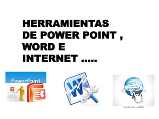 HERRAMIENTAS
DE POWER POINT ,
WORD E
INTERNET …..
 