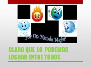 CLARO QUE LO PODEMOS
LOGRAR ENTRE TODOS
 