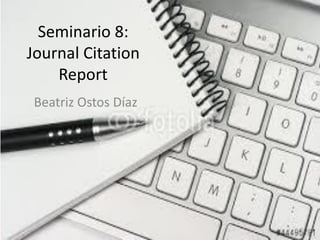 Seminario 8:
Journal Citation
Report
Beatriz Ostos Díaz
 