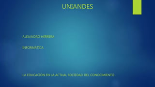 UNIANDES
ALEJANDRO HERRERA
INFORMÁTICA
LA EDUCACIÓN EN LA ACTUAL SOCIEDAD DEL CONOCIMIENTO
 